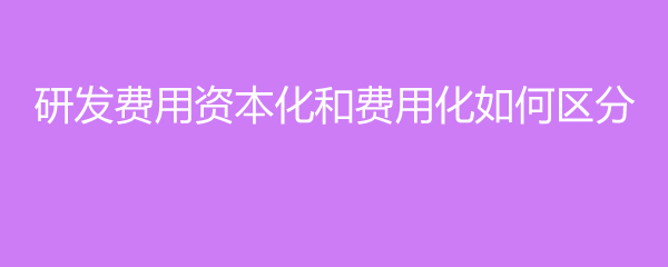 企业研发费用资本化与费用化的区别是什么？如何账务处理？